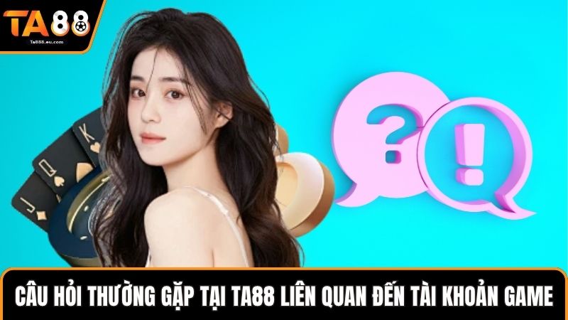 Câu hỏi thường gặp tại Ta88 liên quan đến tài khoản game