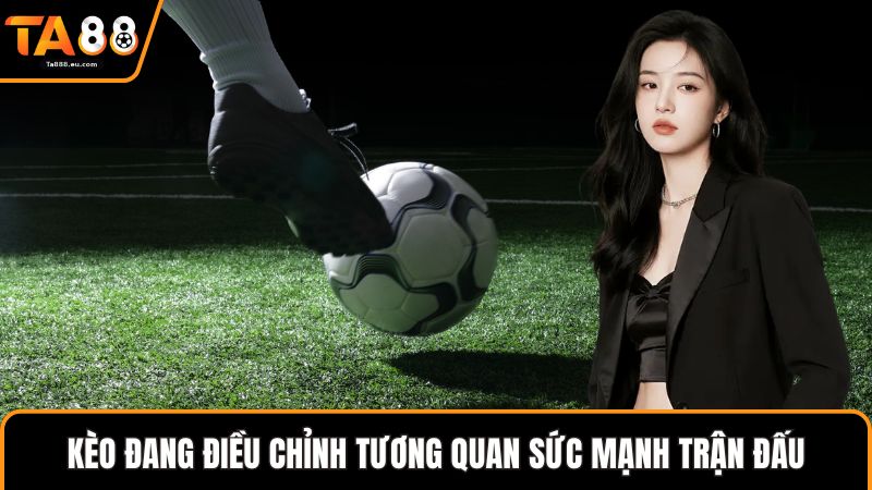 Kèo đang điều chỉnh tương quan sức mạnh trận đấu