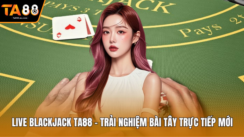 Live Blackjack Ta88 - Trải Nghiệm Bài Tây Trực Tiếp Mới