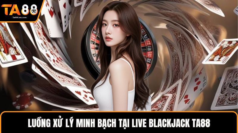 Luồng xử lý minh bạch tại live blackjack Ta88