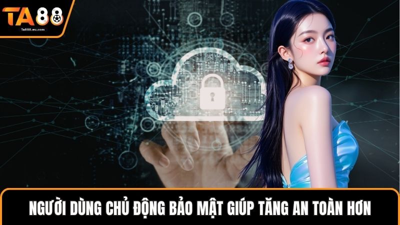 Người dùng chủ động bảo mật giúp tăng an toàn hơn