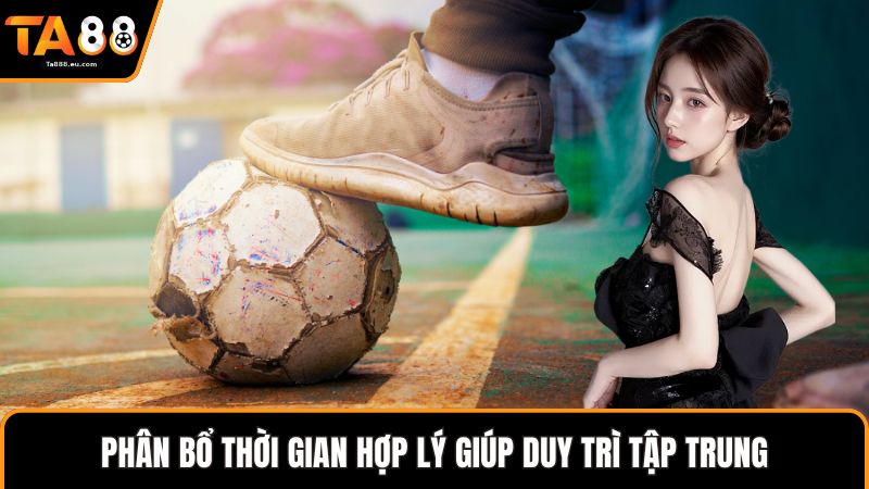 Phân bổ thời gian hợp lý giúp duy trì tập trung