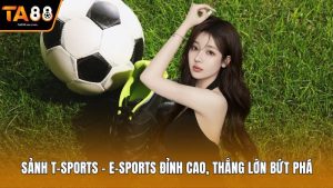 Sảnh T-Sports – E-Sports Đỉnh Cao, Thắng Lớn Bứt Phá