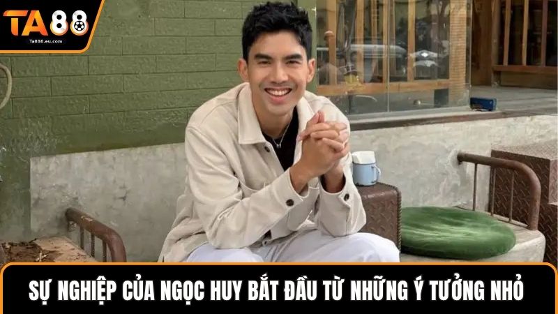 Sự nghiệp của Ngọc Huy bắt đầu từ những ý tưởng nhỏ 