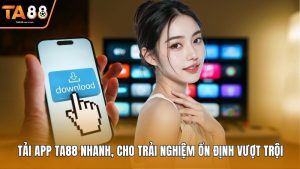 Tải App Ta88 Nhanh, Cho Trải Nghiệm Ổn Định Vượt Trội