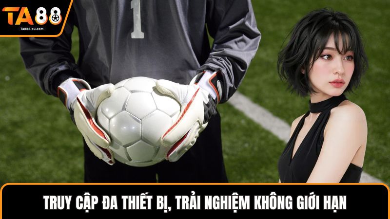 Truy cập đa thiết bị, trải nghiệm không giới hạn