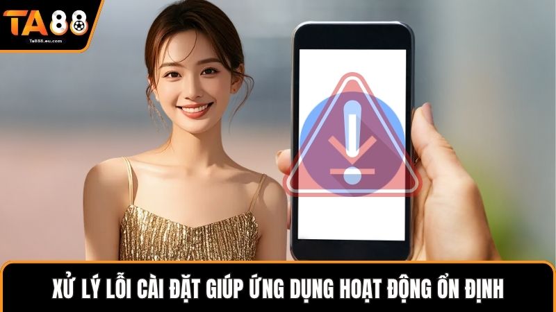 Xử lý lỗi cài đặt giúp ứng dụng hoạt động ổn định